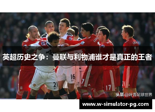 英超历史之争:曼联与利物浦谁才是真正的王者 英超历史之争:曼联与利物浦谁才是真正的王者