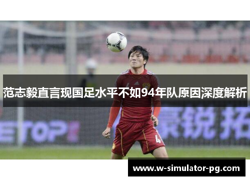 范志毅直言现国足水平不如94年队原因深度解析 范志毅直言现国足水平不如94年队原因深度解析