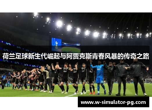 荷兰足球新生代崛起与阿贾克斯青春风暴的传奇之路 荷兰足球新生代崛起与阿贾克斯青春风暴的传奇之路