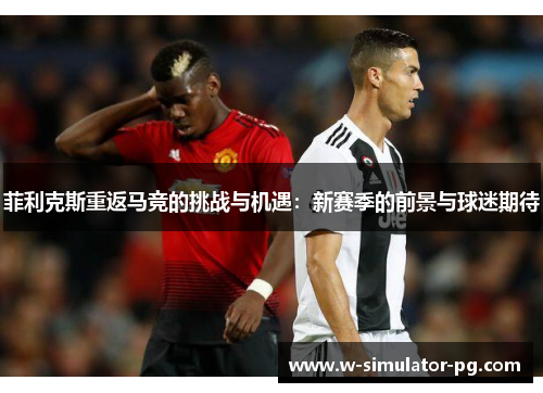 菲利克斯重返马竞的挑战与机遇：新赛季的前景与球迷期待