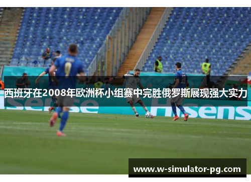 西班牙在2008年欧洲杯小组赛中完胜俄罗斯展现强大实力 西班牙在2008年欧洲杯小组赛中完胜俄罗斯展现强大实力