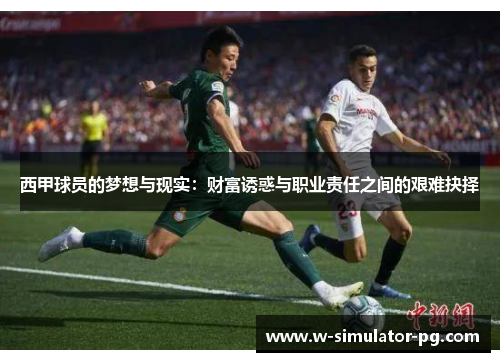 西甲球员的梦想与现实:财富诱惑与职业责任之间的艰难抉择 西甲球员的梦想与现实:财富诱惑与职业责任之间的艰难抉择