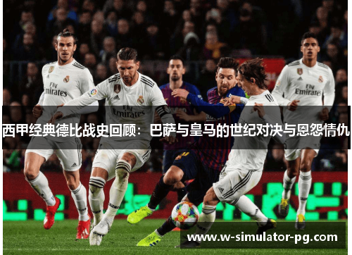 西甲经典德比战史回顾:巴萨与皇马的世纪对决与恩怨情仇 西甲经典德比战史回顾:巴萨与皇马的世纪对决与恩怨情仇