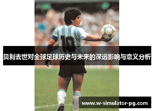 贝利去世对全球足球历史与未来的深远影响与意义分析 贝利去世对全球足球历史与未来的深远影响与意义分析