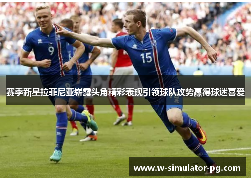 赛季新星拉菲尼亚崭露头角精彩表现引领球队攻势赢得球迷喜爱 赛季新星拉菲尼亚崭露头角精彩表现引领球队攻势赢得球迷喜爱