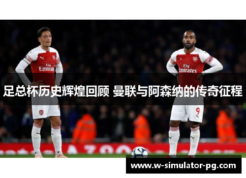 足总杯历史辉煌回顾 曼联与阿森纳的传奇征程 足总杯历史辉煌回顾 曼联与阿森纳的传奇征程