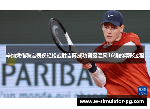 辛纳凭借稳定表现轻松战胜吉隆成功晋级温网16强的精彩过程 辛纳凭借稳定表现轻松战胜吉隆成功晋级温网16强的精彩过程