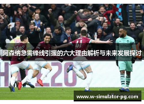 阿森纳急需锋线引援的六大理由解析与未来发展探讨