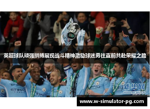 英超球队顽强拼搏展现战斗精神激励球迷勇往直前共赴荣耀之路 英超球队顽强拼搏展现战斗精神激励球迷勇往直前共赴荣耀之路