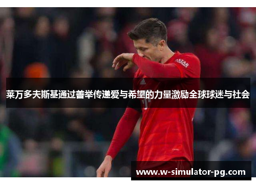 莱万多夫斯基通过善举传递爱与希望的力量激励全球球迷与社会 莱万多夫斯基通过善举传递爱与希望的力量激励全球球迷与社会