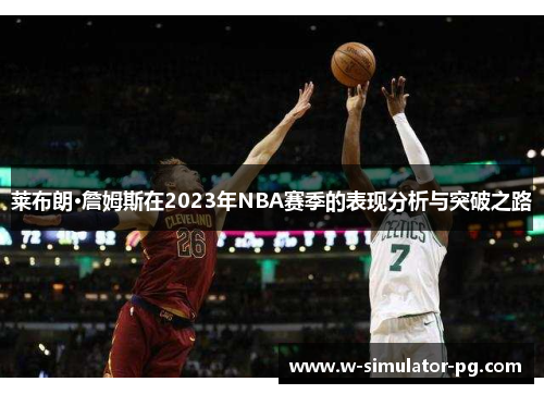 莱布朗·詹姆斯在2023年NBA赛季的表现分析与突破之路