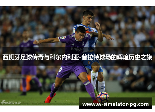 西班牙足球传奇与科尔内利亚-普拉特球场的辉煌历史之旅 西班牙足球传奇与科尔内利亚-普拉特球场的辉煌历史之旅