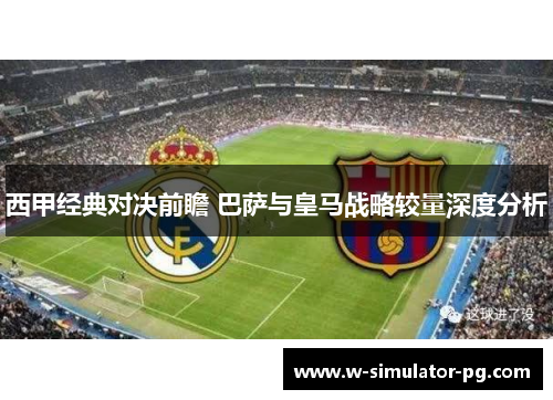 西甲经典对决前瞻 巴萨与皇马战略较量深度分析 西甲经典对决前瞻 巴萨与皇马战略较量深度分析