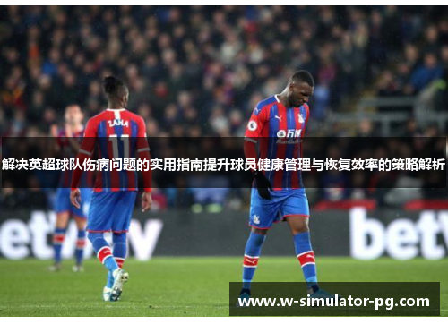 解决英超球队伤病问题的实用指南提升球员健康管理与恢复效率的策略解析