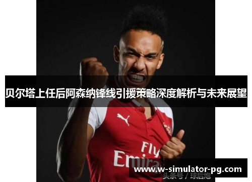 贝尔塔上任后阿森纳锋线引援策略深度解析与未来展望 贝尔塔上任后阿森纳锋线引援策略深度解析与未来展望