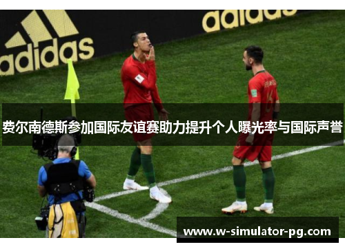 费尔南德斯参加国际友谊赛助力提升个人曝光率与国际声誉 费尔南德斯参加国际友谊赛助力提升个人曝光率与国际声誉