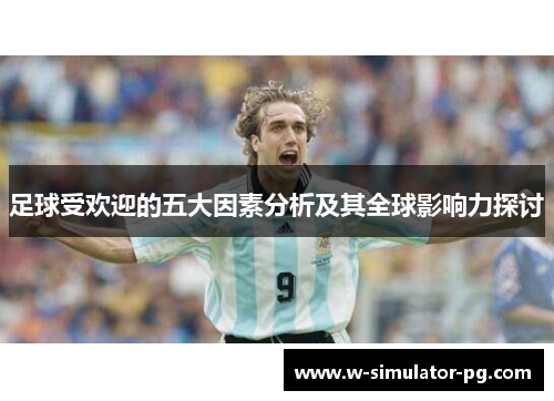 足球受欢迎的五大因素分析及其全球影响力探讨 足球受欢迎的五大因素分析及其全球影响力探讨