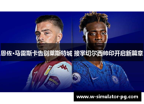 恩佐·马雷斯卡告别莱斯特城 接掌切尔西帅印开启新篇章