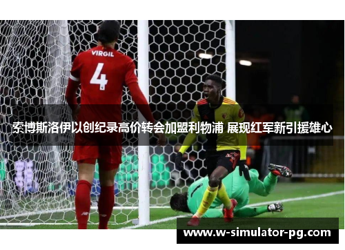 索博斯洛伊以创纪录高价转会加盟利物浦 展现红军新引援雄心 索博斯洛伊以创纪录高价转会加盟利物浦 展现红军新引援雄心