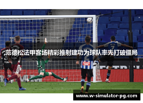 范德松法甲客场精彩推射建功为球队率先打破僵局 范德松法甲客场精彩推射建功为球队率先打破僵局