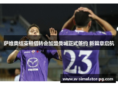 萨维奥结束租借转会加盟曼城正式签约 新篇章启航 萨维奥结束租借转会加盟曼城正式签约 新篇章启航