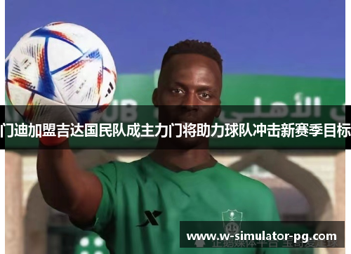 门迪加盟吉达国民队成主力门将助力球队冲击新赛季目标 门迪加盟吉达国民队成主力门将助力球队冲击新赛季目标