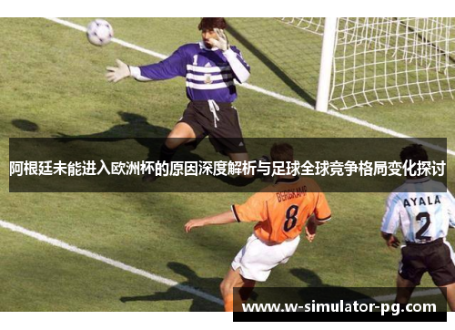 阿根廷未能进入欧洲杯的原因深度解析与足球全球竞争格局变化探讨