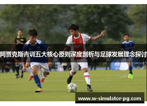 阿贾克斯青训五大核心原则深度剖析与足球发展理念探讨