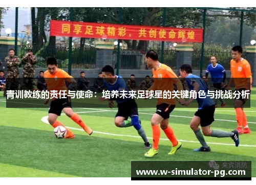 青训教练的责任与使命：培养未来足球星的关键角色与挑战分析