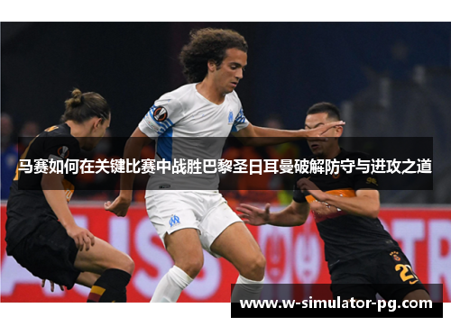 马赛如何在关键比赛中战胜巴黎圣日耳曼破解防守与进攻之道
