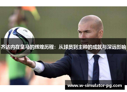 齐达内在皇马的辉煌历程：从球员到主帅的成就与深远影响