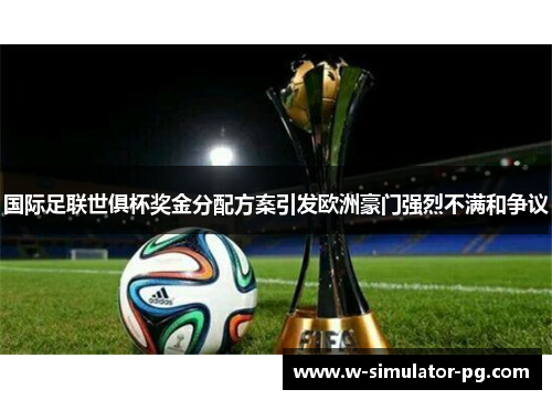 国际足联世俱杯奖金分配方案引发欧洲豪门强烈不满和争议