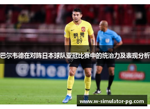 巴尔韦德在对阵日本球队亚冠比赛中的统治力及表现分析 巴尔韦德在对阵日本球队亚冠比赛中的统治力及表现分析