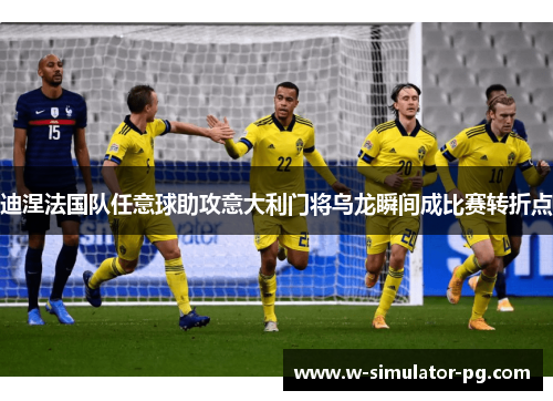 迪涅法国队任意球助攻意大利门将乌龙瞬间成比赛转折点 迪涅法国队任意球助攻意大利门将乌龙瞬间成比赛转折点