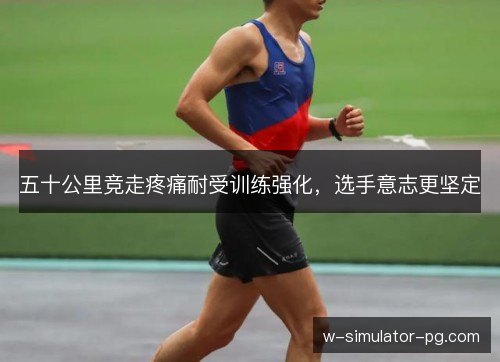 五十公里竞走疼痛耐受训练强化，选手意志更坚定
