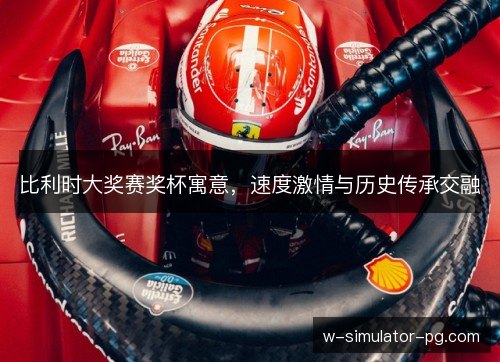 比利时大奖赛奖杯寓意,速度激情与历史传承交融 比利时大奖赛奖杯寓意,速度激情与历史传承交融