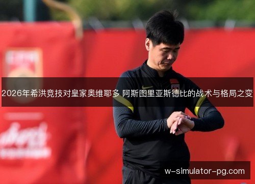 2026年希洪竞技对皇家奥维耶多 阿斯图里亚斯德比的战术与格局之变 2026年希洪竞技对皇家奥维耶多 阿斯图里亚斯德比的战术与格局之变
